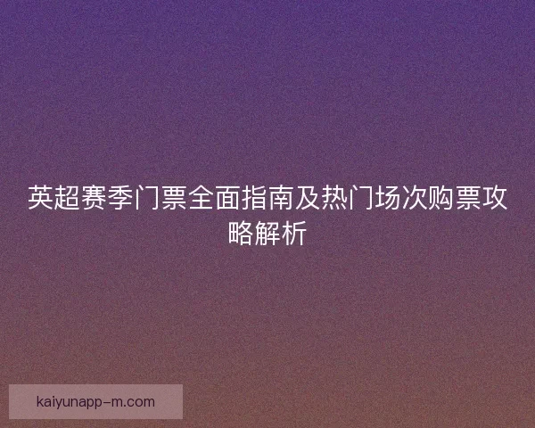 英超赛季门票全面指南及热门场次购票攻略解析