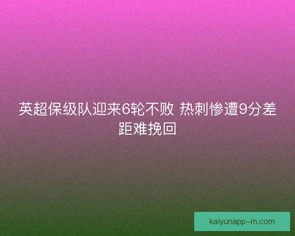 英超保级队迎来6轮不败 热刺惨遭9分差距难挽回 英超保级队迎来6轮不败 热刺惨遭9分差距难挽回