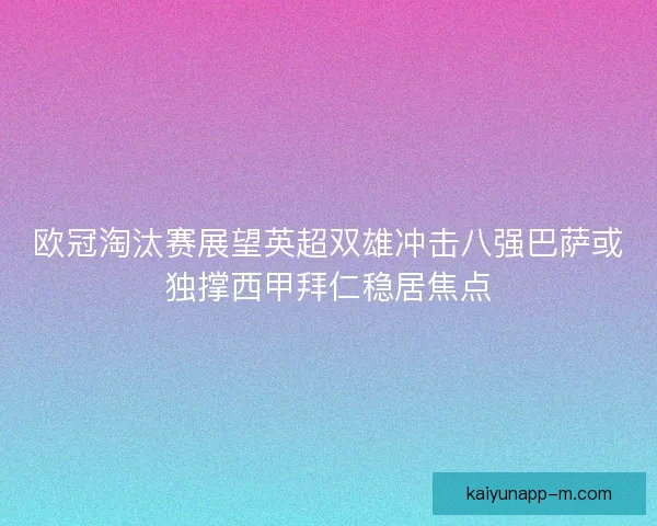 欧冠淘汰赛展望英超双雄冲击八强巴萨或独撑西甲拜仁稳居焦点 欧冠淘汰赛展望英超双雄冲击八强巴萨或独撑西甲拜仁稳居焦点