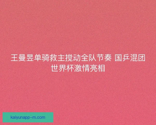 王曼昱单骑救主搅动全队节奏 国乒混团世界杯激情亮相