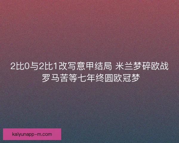 2比0与2比1改写意甲结局 米兰梦碎欧战 罗马苦等七年终圆欧冠梦