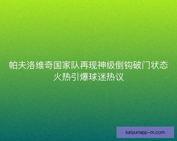 帕夫洛维奇国家队再现神级倒钩破门状态火热引爆球迷热议 帕夫洛维奇国家队再现神级倒钩破门状态火热引爆球迷热议