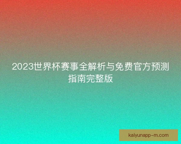 2023世界杯赛事全解析与免费官方预测指南完整版 2023世界杯赛事全解析与免费官方预测指南完整版