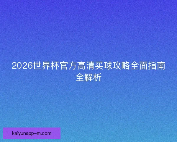 2026世界杯官方高清买球攻略全面指南全解析 2026世界杯官方高清买球攻略全面指南全解析