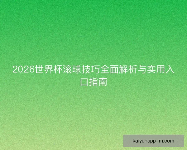 2026世界杯滚球技巧全面解析与实用入口指南 2026世界杯滚球技巧全面解析与实用入口指南