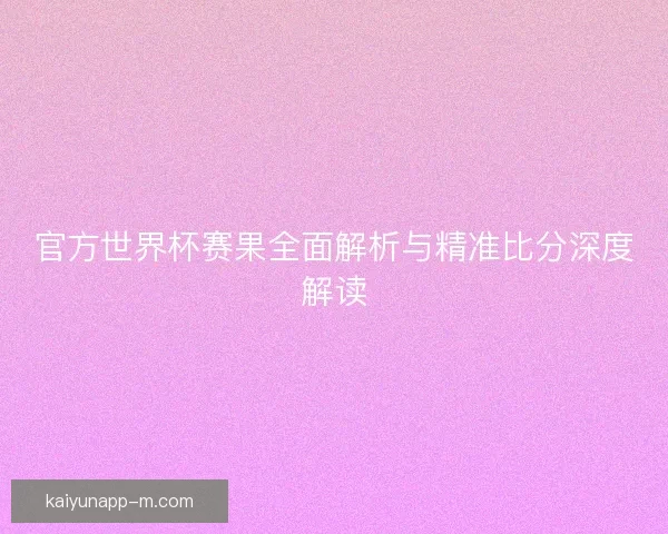 官方世界杯赛果全面解析与精准比分深度解读 官方世界杯赛果全面解析与精准比分深度解读