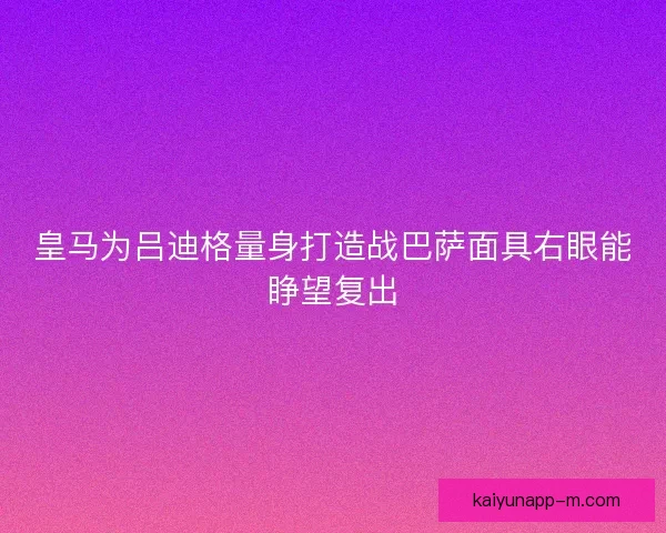皇马为吕迪格量身打造战巴萨面具右眼能睁望复出