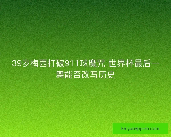 39岁梅西打破911球魔咒 世界杯最后一舞能否改写历史 39岁梅西打破911球魔咒 世界杯最后一舞能否改写历史