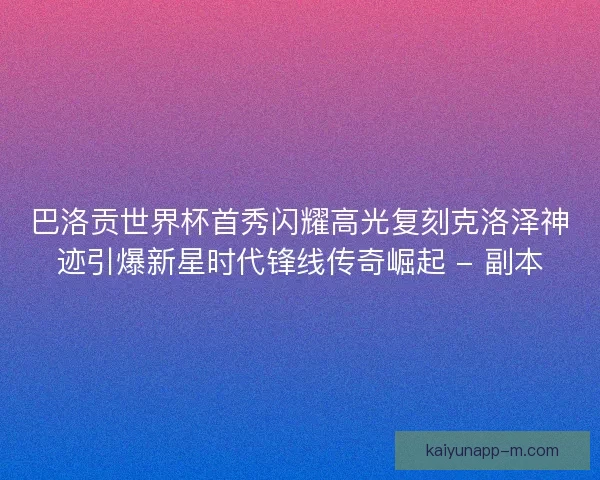 巴洛贡世界杯首秀闪耀高光复刻克洛泽神迹引爆新星时代锋线传奇崛起 - 副本 巴洛贡世界杯首秀闪耀高光复刻克洛泽神迹引爆新星时代锋线传奇崛起 - 副本