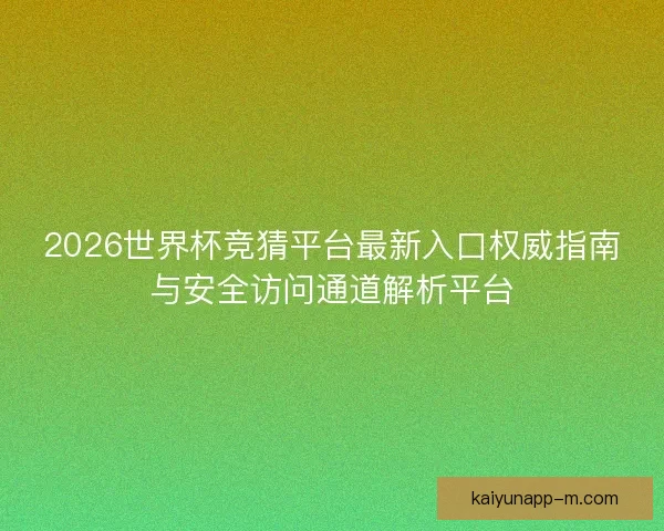 2026世界杯竞猜平台最新入口权威指南与安全访问通道解析平台