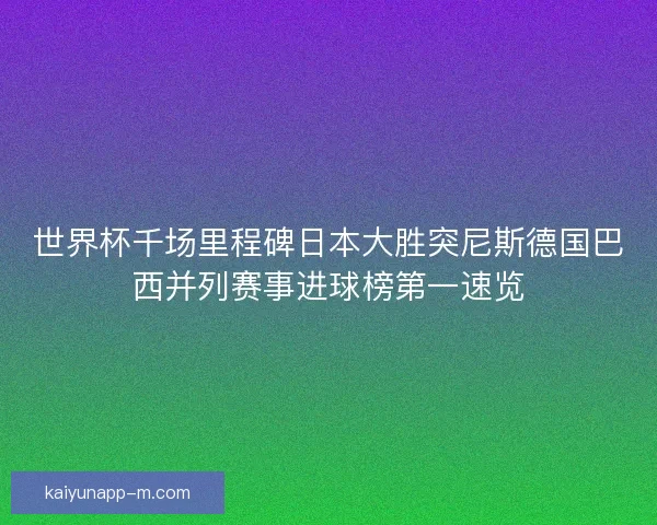 世界杯千场里程碑日本大胜突尼斯德国巴西并列赛事进球榜第一速览 世界杯千场里程碑日本大胜突尼斯德国巴西并列赛事进球榜第一速览