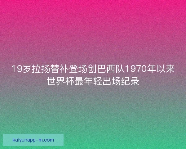 19岁拉扬替补登场创巴西队1970年以来世界杯最年轻出场纪录 19岁拉扬替补登场创巴西队1970年以来世界杯最年轻出场纪录
