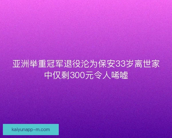亚洲举重冠军退役沦为保安33岁离世家中仅剩300元令人唏嘘 亚洲举重冠军退役沦为保安33岁离世家中仅剩300元令人唏嘘