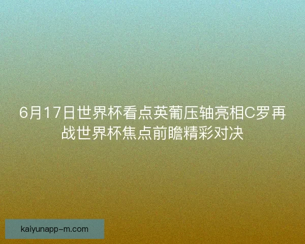 6月17日世界杯看点英葡压轴亮相C罗再战世界杯焦点前瞻精彩对决