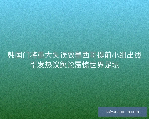 韩国门将重大失误致墨西哥提前小组出线引发热议舆论震惊世界足坛